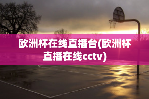 欧洲杯在线直播台(欧洲杯直播在线cctv)