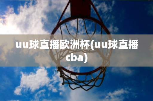 uu球直播欧洲杯(uu球直播cba)