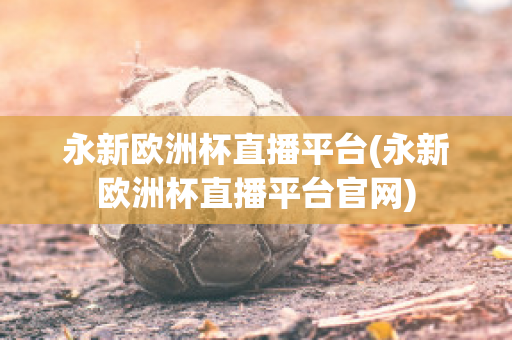 永新欧洲杯直播平台(永新欧洲杯直播平台官网)