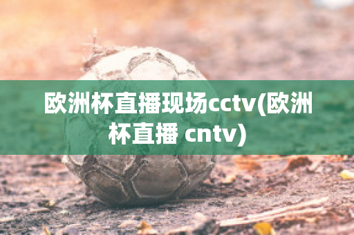 欧洲杯直播现场cctv(欧洲杯直播 cntv)