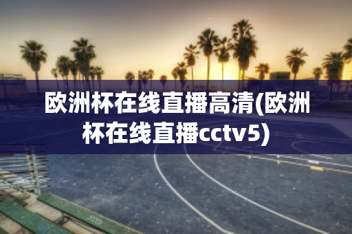 欧洲杯在线直播高清(欧洲杯在线直播cctv5)