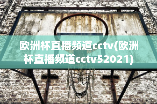 欧洲杯直播频道cctv(欧洲杯直播频道cctv52021)