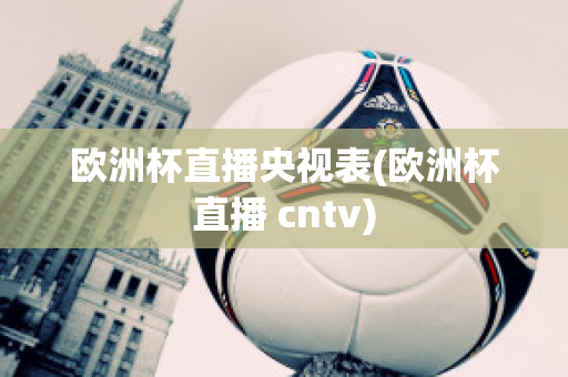 欧洲杯直播央视表(欧洲杯直播 cntv)