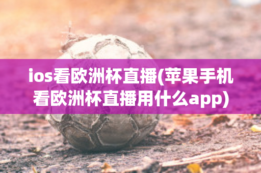 ios看欧洲杯直播(苹果手机看欧洲杯直播用什么app)