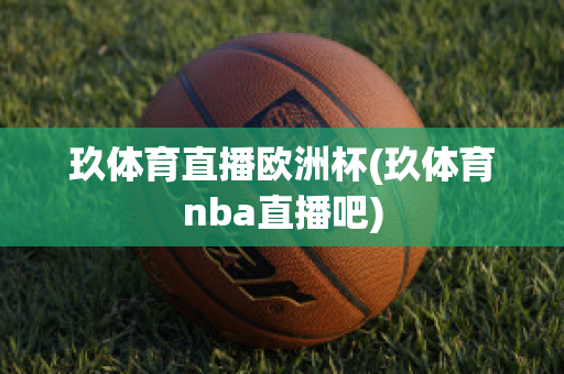 玖体育直播欧洲杯(玖体育nba直播吧)