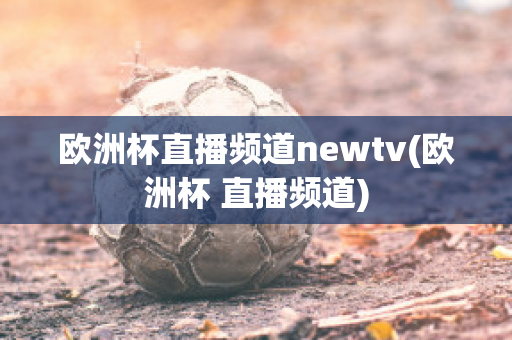 欧洲杯直播频道newtv(欧洲杯 直播频道)