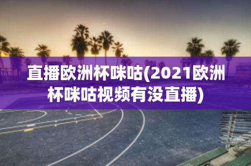 直播欧洲杯咪咕(2021欧洲杯咪咕视频有没直播)