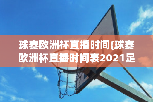 球赛欧洲杯直播时间(球赛欧洲杯直播时间表2021足球)