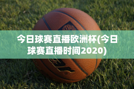 今日球赛直播欧洲杯(今日球赛直播时间2020)