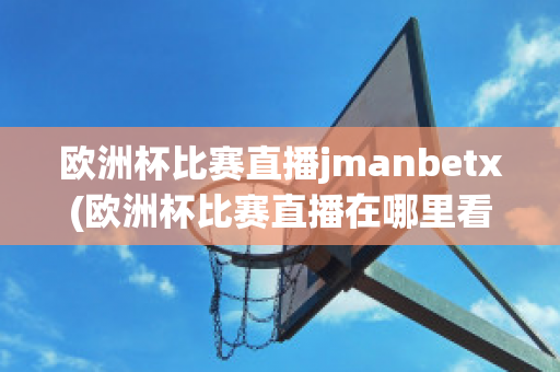 欧洲杯比赛直播jmanbetx(欧洲杯比赛直播在哪里看)