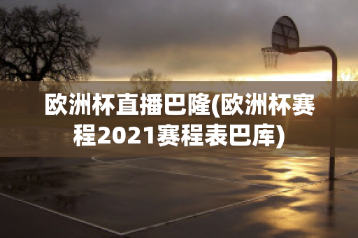 欧洲杯直播巴隆(欧洲杯赛程2021赛程表巴库)