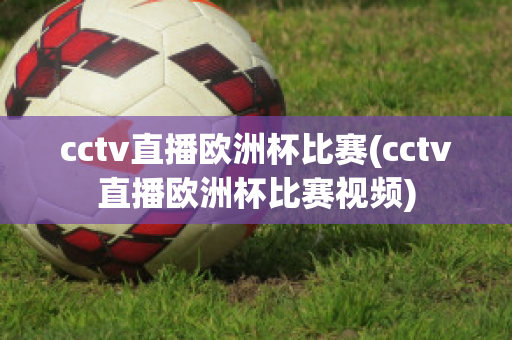 cctv直播欧洲杯比赛(cctv直播欧洲杯比赛视频)