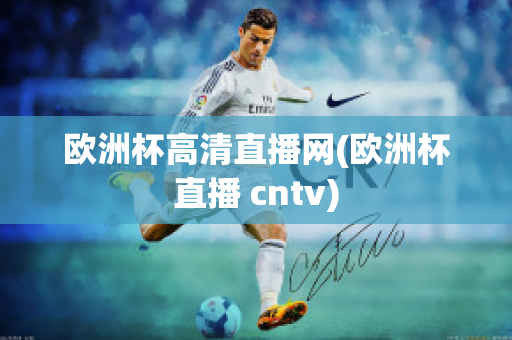 欧洲杯高清直播网(欧洲杯直播 cntv)