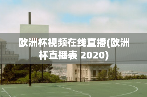 欧洲杯视频在线直播(欧洲杯直播表 2020)