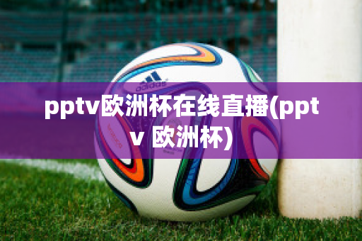 pptv欧洲杯在线直播(pptv 欧洲杯)