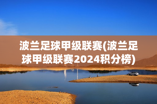 波兰足球甲级联赛(波兰足球甲级联赛2024积分榜)