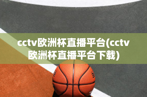 cctv欧洲杯直播平台(cctv欧洲杯直播平台下载)