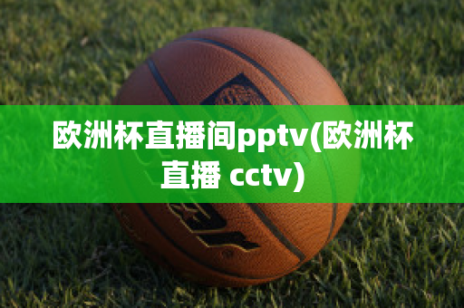 欧洲杯直播间pptv(欧洲杯直播 cctv)