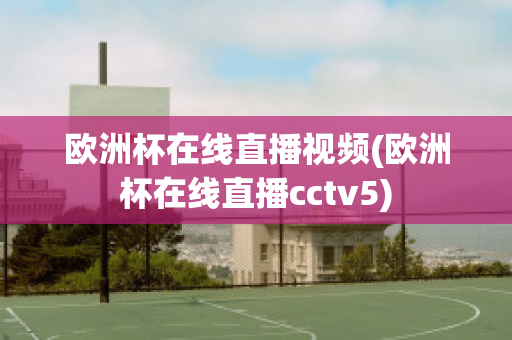 欧洲杯在线直播视频(欧洲杯在线直播cctv5)