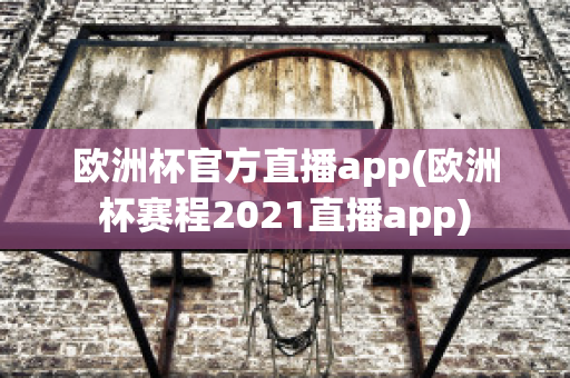 欧洲杯官方直播app(欧洲杯赛程2021直播app)