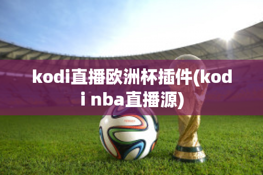 kodi直播欧洲杯插件(kodi nba直播源)