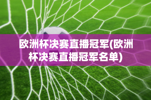 欧洲杯决赛直播冠军(欧洲杯决赛直播冠军名单)