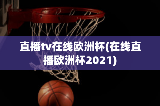 直播tv在线欧洲杯(在线直播欧洲杯2021)