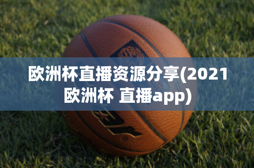 欧洲杯直播资源分享(2021欧洲杯 直播app)