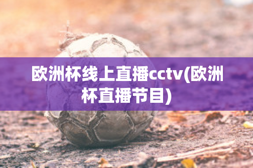 欧洲杯线上直播cctv(欧洲杯直播节目)