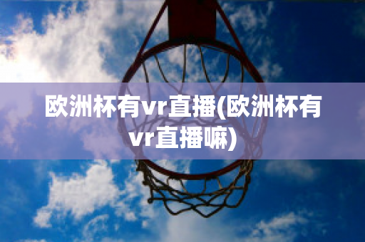 欧洲杯有vr直播(欧洲杯有vr直播嘛)