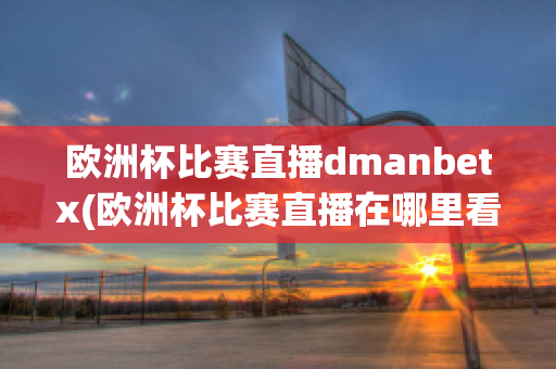 欧洲杯比赛直播dmanbetx(欧洲杯比赛直播在哪里看)