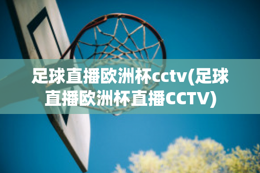 足球直播欧洲杯cctv(足球直播欧洲杯直播CCTV)