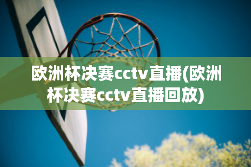 欧洲杯决赛cctv直播(欧洲杯决赛cctv直播回放)