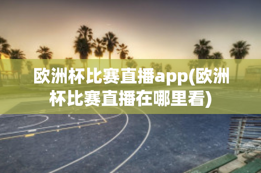 欧洲杯比赛直播app(欧洲杯比赛直播在哪里看)