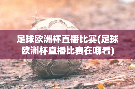 足球欧洲杯直播比赛(足球欧洲杯直播比赛在哪看)