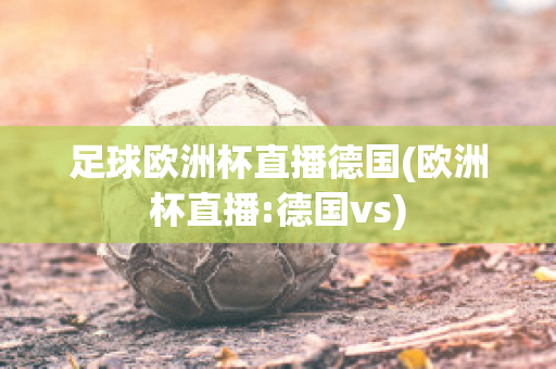 足球欧洲杯直播德国(欧洲杯直播:德国vs)