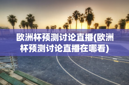 欧洲杯预测讨论直播(欧洲杯预测讨论直播在哪看)