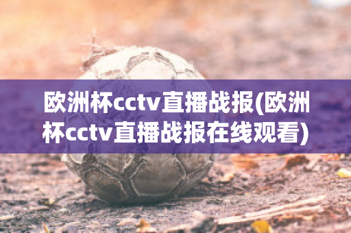 欧洲杯cctv直播战报(欧洲杯cctv直播战报在线观看)