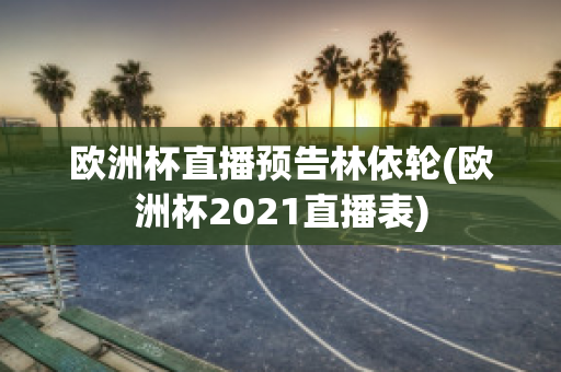 欧洲杯直播预告林依轮(欧洲杯2021直播表)