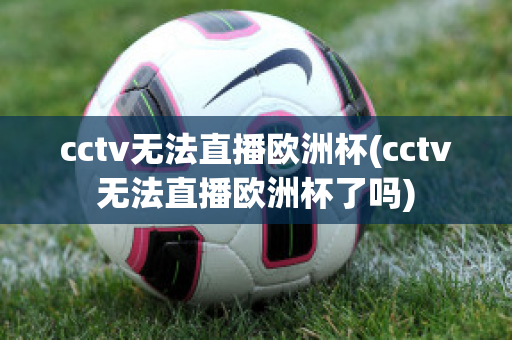 cctv无法直播欧洲杯(cctv无法直播欧洲杯了吗)