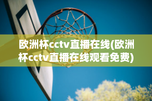 欧洲杯cctv直播在线(欧洲杯cctv直播在线观看免费)