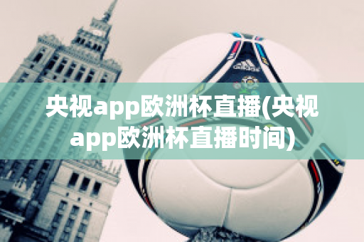 央视app欧洲杯直播(央视app欧洲杯直播时间)