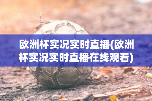 欧洲杯实况实时直播(欧洲杯实况实时直播在线观看)