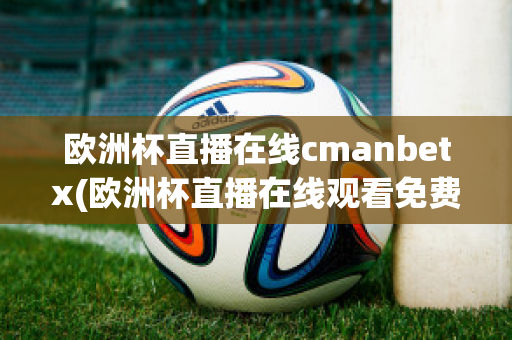 欧洲杯直播在线cmanbetx(欧洲杯直播在线观看免费中央五台)