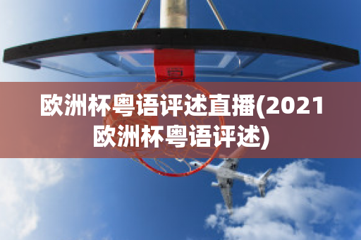 欧洲杯粤语评述直播(2021欧洲杯粤语评述)