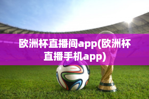 欧洲杯直播间app(欧洲杯直播手机app)