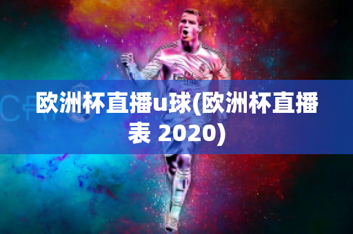 欧洲杯直播u球(欧洲杯直播表 2020)