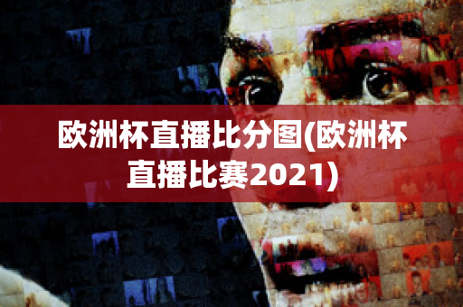 欧洲杯直播比分图(欧洲杯直播比赛2021)