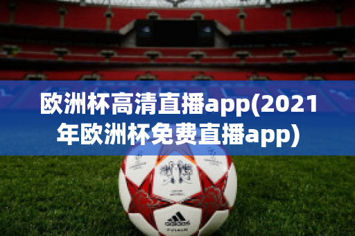 欧洲杯高清直播app(2021年欧洲杯免费直播app)