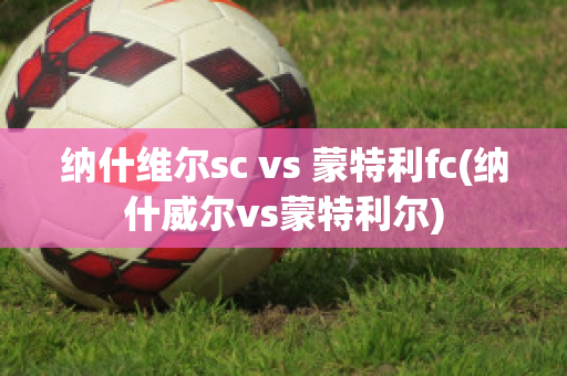 纳什维尔sc vs 蒙特利fc(纳什威尔vs蒙特利尔)